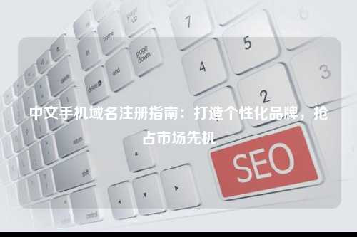 中文手机域名注册指南：打造个性化品牌，抢占市场先机