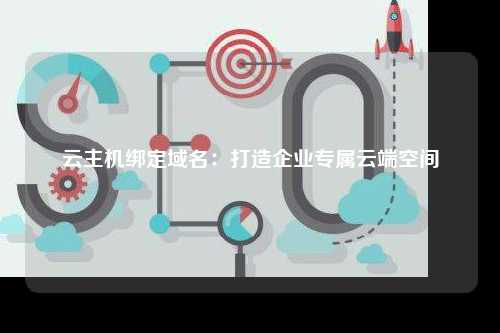 云主机绑定域名：打造企业专属云端空间