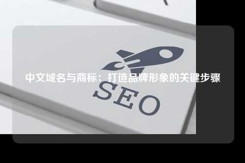 中文域名与商标：打造品牌形象的关键步骤