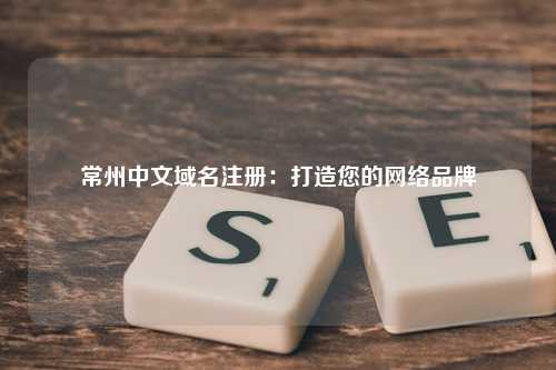 常州中文域名注册：打造您的网络品牌