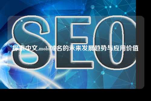 探索中文.mobi域名的未来发展趋势与应用价值
