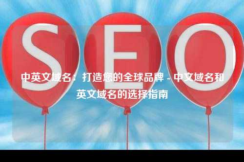 中英文域名：打造您的全球品牌 - 中文域名和英文域名的选择指南