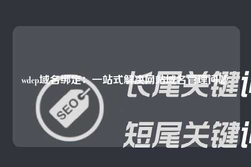 wdcp域名绑定：一站式解决网站域名管理问题