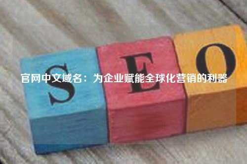 官网中文域名：为企业赋能全球化营销的利器