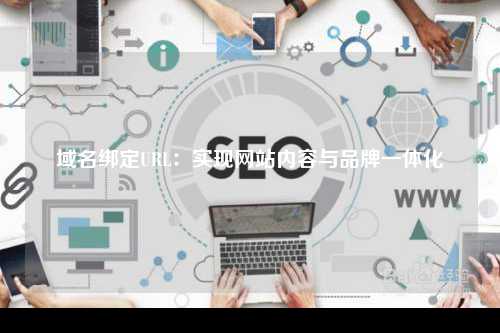 域名绑定URL：实现网站内容与品牌一体化