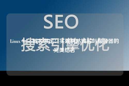 Linux Nginx域名绑定：实现网站域名与服务器的完美结合