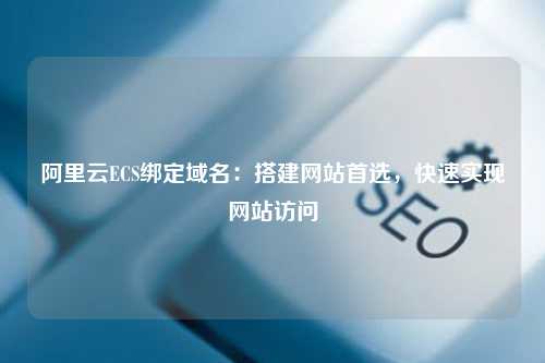 阿里云ECS绑定域名：搭建网站首选，快速实现网站访问