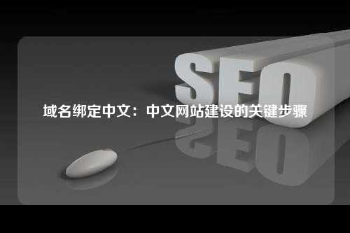 域名绑定中文：中文网站建设的关键步骤