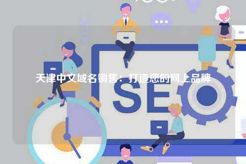 天津中文域名销售：打造您的网上品牌